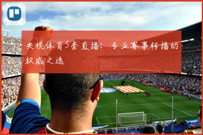 央视体育5套直播:专业赛事转播的权威之选
