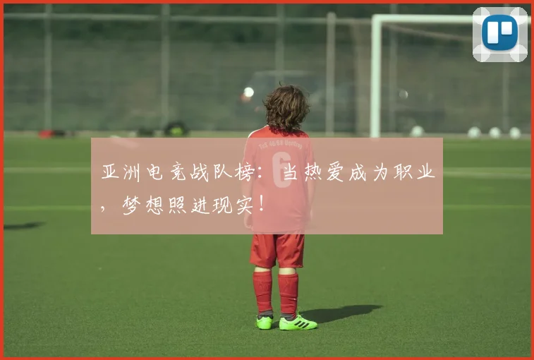 亚洲电竞战队榜:当热爱成为职业,梦想照进现实!