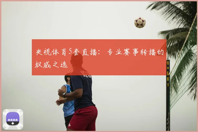 央视体育5套直播:专业赛事转播的权威之选