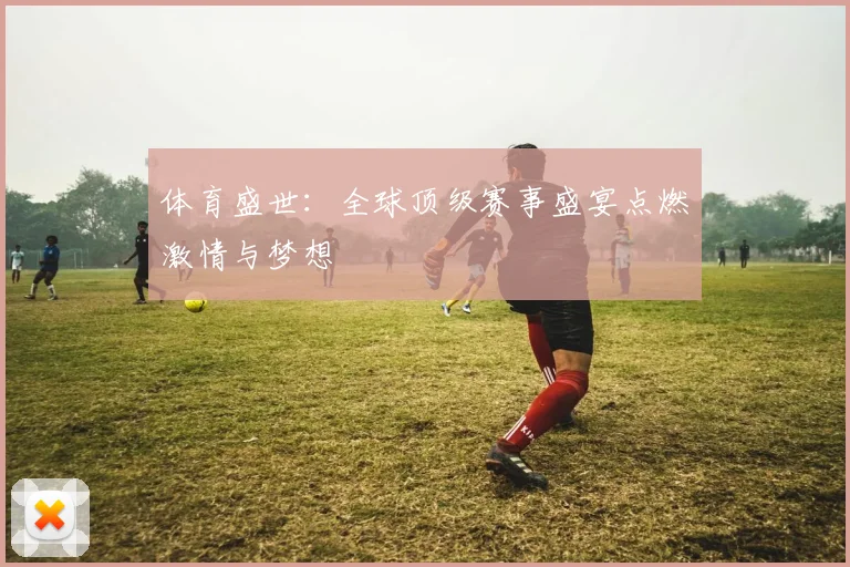 体育盛世:全球顶级赛事盛宴点燃激情与梦想