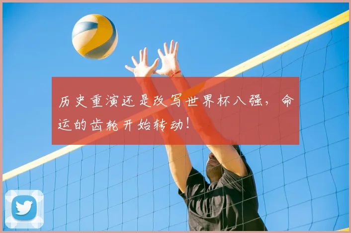 历史重演还是改写世界杯八强，命运的齿轮开始转动！