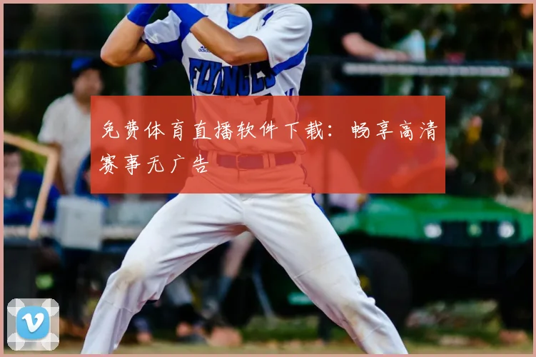 免费体育直播软件下载:畅享高清赛事无广告